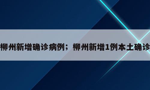 柳州新增确诊病例；柳州新增1例本土确诊