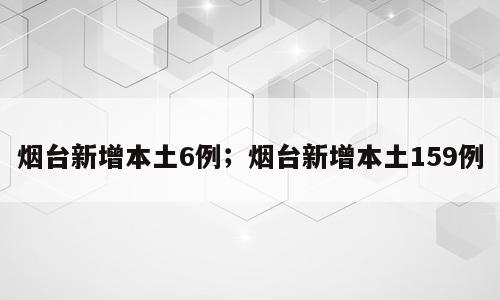 烟台新增本土6例；烟台新增本土159例