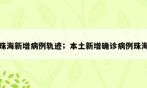 珠海新增病例轨迹；本土新增确诊病例珠海