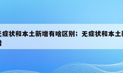 无症状和本土新增有啥区别；无症状和本土新增