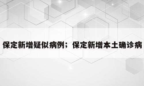 保定新增疑似病例；保定新增本土确诊病