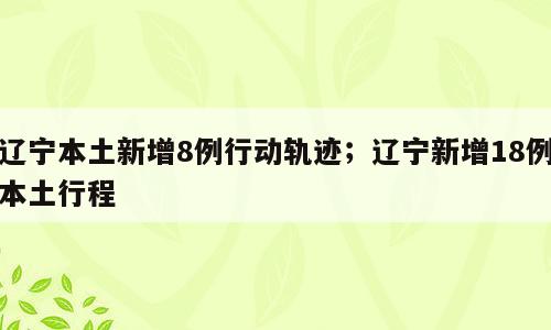 辽宁本土新增8例行动轨迹；辽宁新增18例本土行程