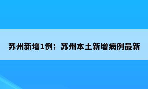 苏州新增1例；苏州本土新增病例最新