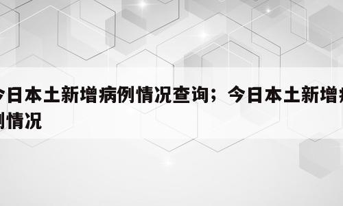 今日本土新增病例情况查询；今日本土新增病例情况