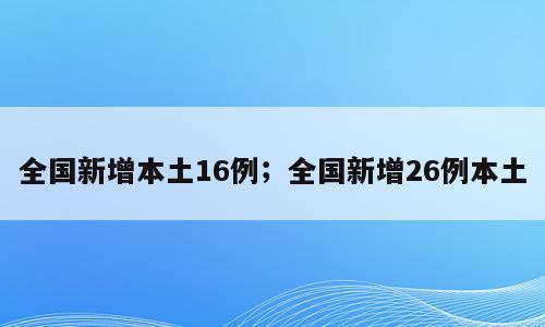 全国新增本土16例；全国新增26例本土
