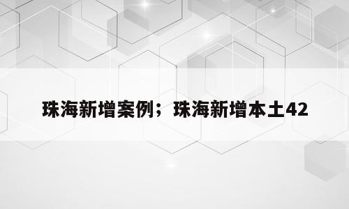 珠海新增案例；珠海新增本土42