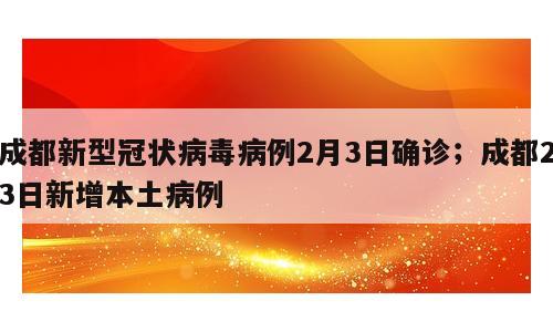成都新型冠状病毒病例2月3日确诊；成都23日新增本土病例