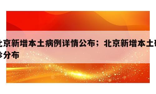 北京新增本土病例详情公布；北京新增本土确诊分布