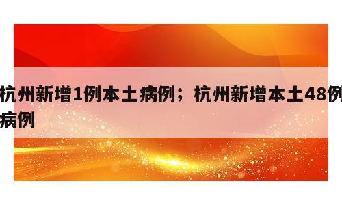 杭州新增1例本土病例；杭州新增本土48例病例