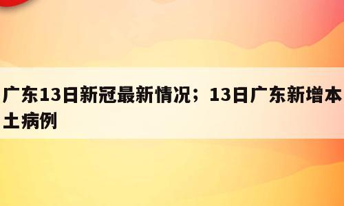 广东13日新冠最新情况；13日广东新增本土病例