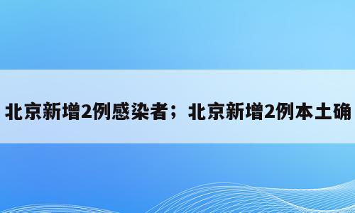 北京新增2例感染者；北京新增2例本土确
