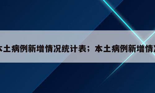本土病例新增情况统计表；本土病例新增情况