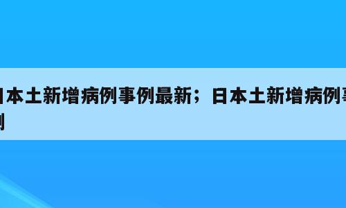 日本土新增病例事例最新；日本土新增病例事例