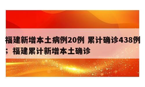 福建新增本土病例20例 累计确诊438例；福建累计新增本土确诊