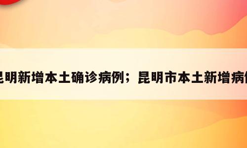 昆明新增本土确诊病例；昆明市本土新增病例