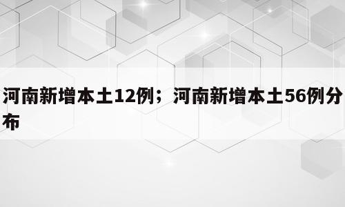 河南新增本土12例；河南新增本土56例分布