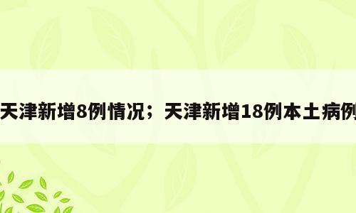 天津新增8例情况；天津新增18例本土病例