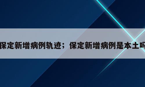 保定新增病例轨迹；保定新增病例是本土吗