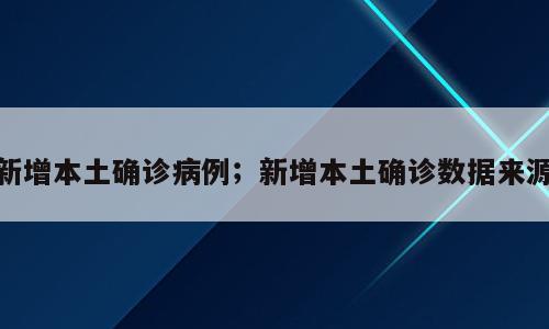新增本土确诊病例；新增本土确诊数据来源