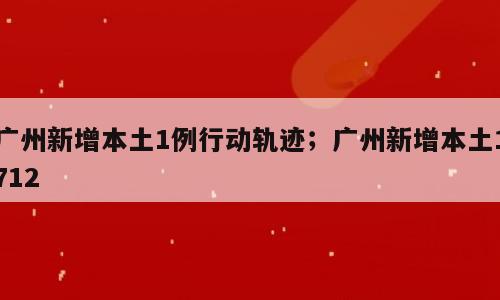 广州新增本土1例行动轨迹；广州新增本土1712