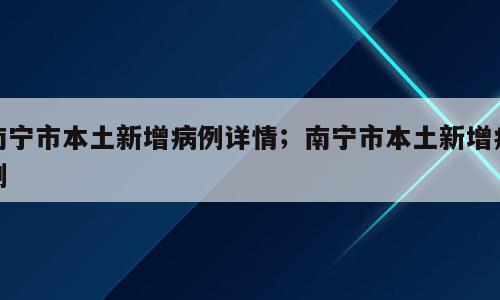 南宁市本土新增病例详情；南宁市本土新增病例