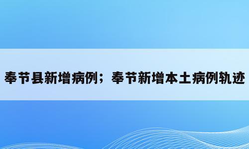 奉节县新增病例；奉节新增本土病例轨迹