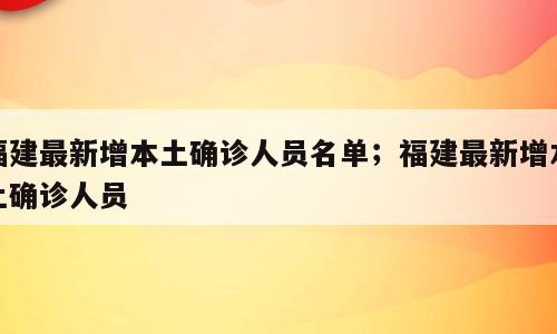 福建最新增本土确诊人员名单；福建最新增本土确诊人员