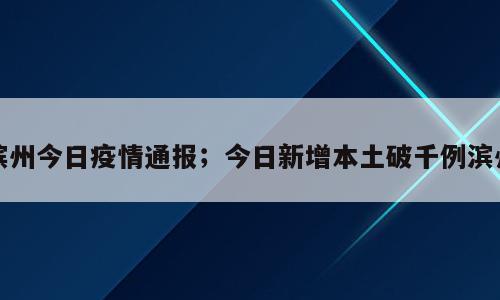 滨州今日疫情通报；今日新增本土破千例滨州