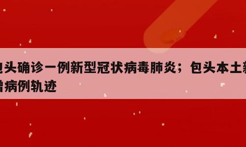 包头确诊一例新型冠状病毒肺炎；包头本土新增病例轨迹