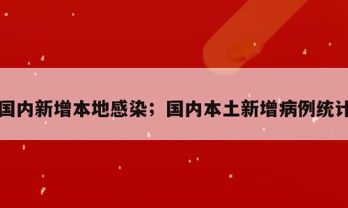 国内新增本地感染；国内本土新增病例统计