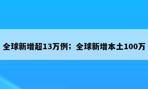 全球新增超13万例；全球新增本土100万