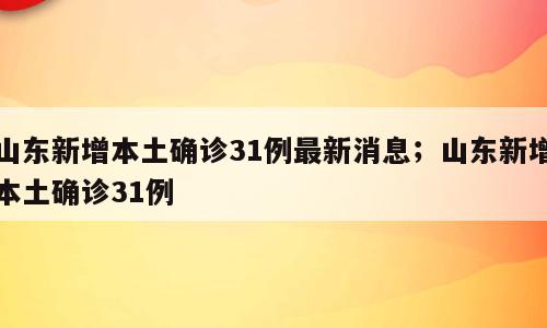 山东新增本土确诊31例最新消息；山东新增本土确诊31例