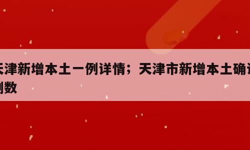 天津新增本土一例详情；天津市新增本土确诊例数