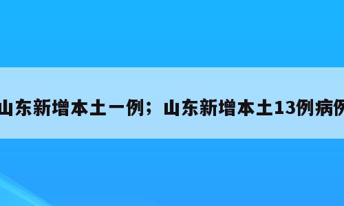 山东新增本土一例；山东新增本土13例病例