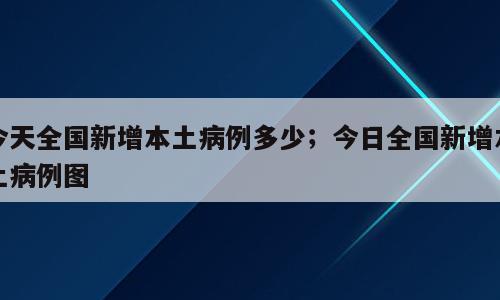 今天全国新增本土病例多少；今日全国新增本土病例图
