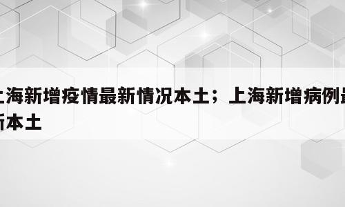 上海新增疫情最新情况本土；上海新增病例最新本土