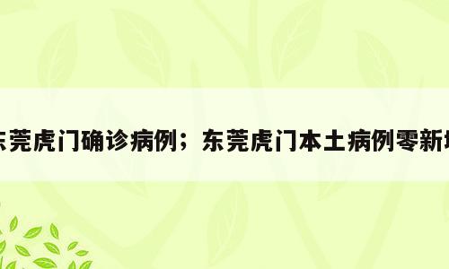 东莞虎门确诊病例；东莞虎门本土病例零新增