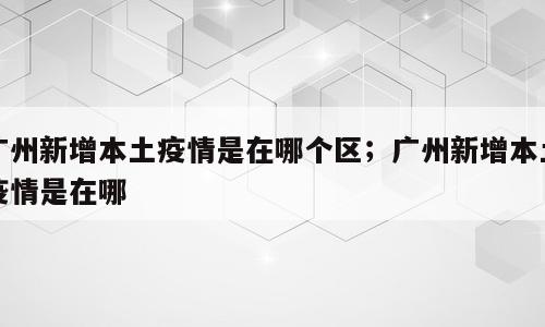 广州新增本土疫情是在哪个区；广州新增本土疫情是在哪