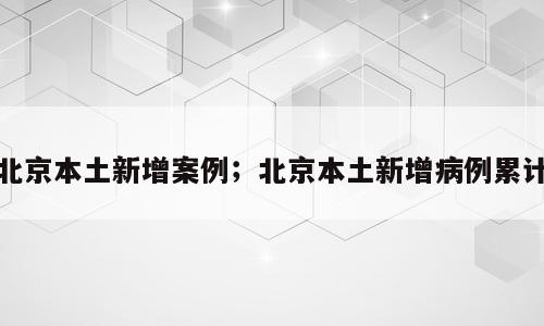 北京本土新增案例；北京本土新增病例累计