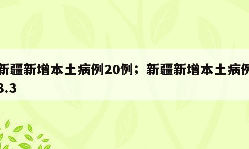新疆新增本土病例20例；新疆新增本土病例8.3