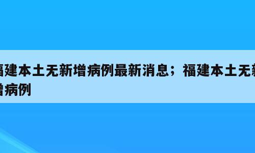 福建本土无新增病例最新消息；福建本土无新增病例