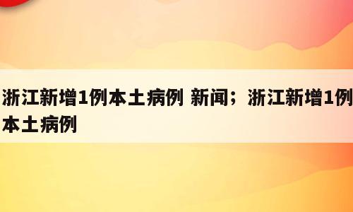 浙江新增1例本土病例 新闻；浙江新增1例本土病例