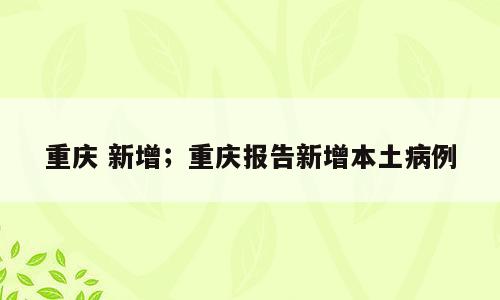 重庆 新增；重庆报告新增本土病例