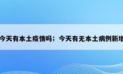 今天有本土疫情吗；今天有无本土病例新增