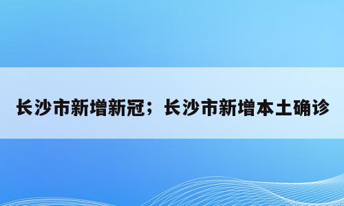 长沙市新增新冠；长沙市新增本土确诊