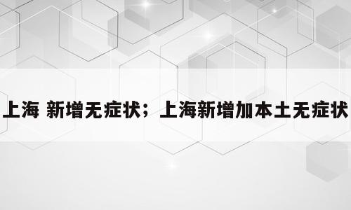 上海 新增无症状；上海新增加本土无症状