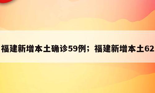福建新增本土确诊59例；福建新增本土62