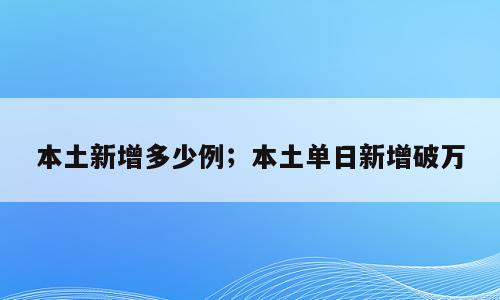 本土新增多少例；本土单日新增破万