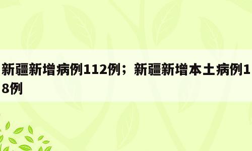 新疆新增病例112例；新疆新增本土病例18例