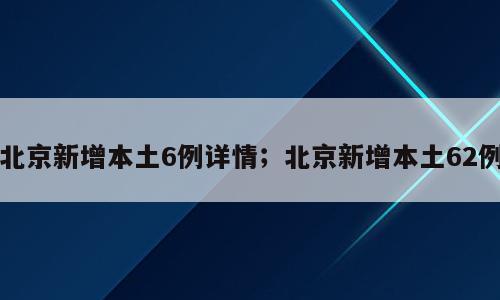 北京新增本土6例详情；北京新增本土62例